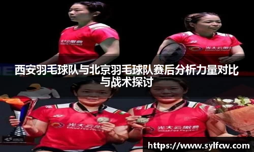 西安羽毛球队与北京羽毛球队赛后分析力量对比与战术探讨