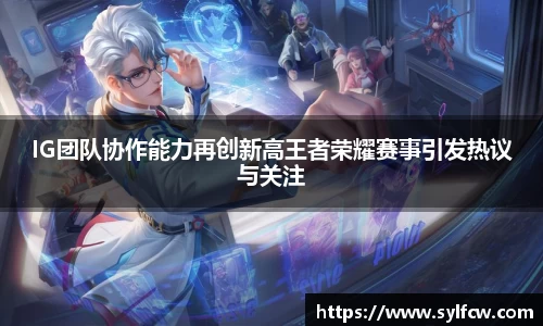 IG团队协作能力再创新高王者荣耀赛事引发热议与关注