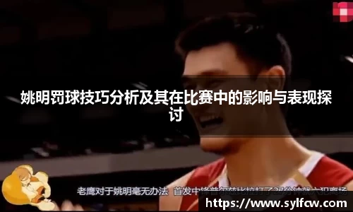 姚明罚球技巧分析及其在比赛中的影响与表现探讨