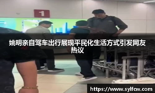 姚明亲自驾车出行展现平民化生活方式引发网友热议