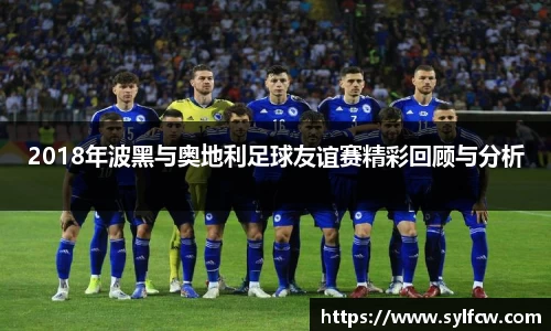 2018年波黑与奥地利足球友谊赛精彩回顾与分析