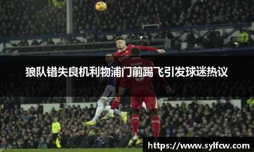 狼队错失良机利物浦门前踢飞引发球迷热议