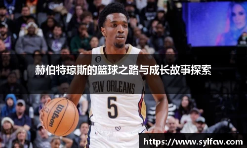 赫伯特琼斯的篮球之路与成长故事探索