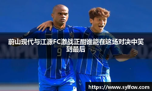 蔚山现代与江源FC激战正酣谁能在这场对决中笑到最后