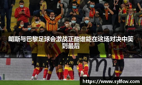 朗斯与巴黎足球会激战正酣谁能在这场对决中笑到最后