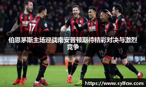 伯恩茅斯主场迎战南安普顿期待精彩对决与激烈竞争