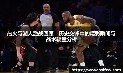 热火与湖人激战回顾：历史交锋中的精彩瞬间与战术较量分析