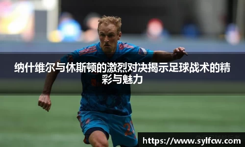 纳什维尔与休斯顿的激烈对决揭示足球战术的精彩与魅力