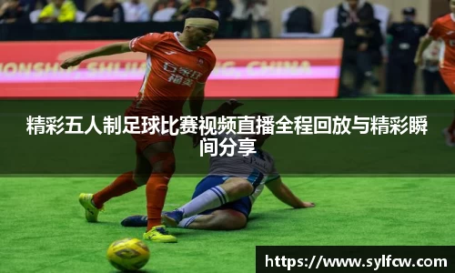 精彩五人制足球比赛视频直播全程回放与精彩瞬间分享