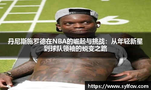 丹尼斯施罗德在NBA的崛起与挑战：从年轻新星到球队领袖的蜕变之路