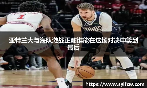 亚特兰大与海队激战正酣谁能在这场对决中笑到最后