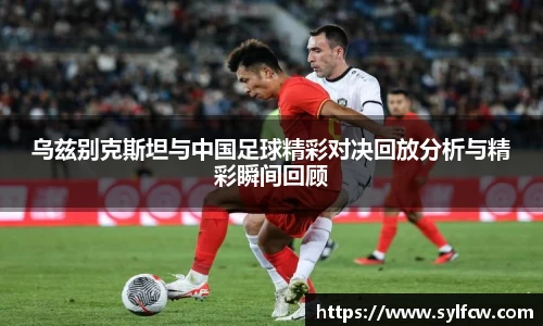 乌兹别克斯坦与中国足球精彩对决回放分析与精彩瞬间回顾