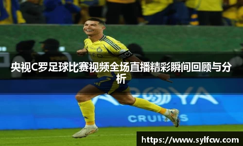 央视C罗足球比赛视频全场直播精彩瞬间回顾与分析