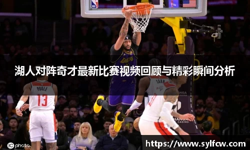 湖人对阵奇才最新比赛视频回顾与精彩瞬间分析