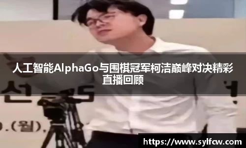 人工智能AlphaGo与围棋冠军柯洁巅峰对决精彩直播回顾