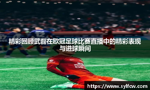精彩回顾武磊在欧冠足球比赛直播中的精彩表现与进球瞬间