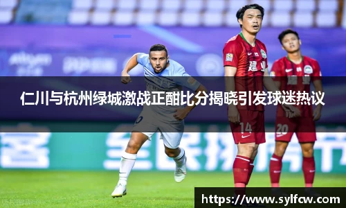 仁川与杭州绿城激战正酣比分揭晓引发球迷热议