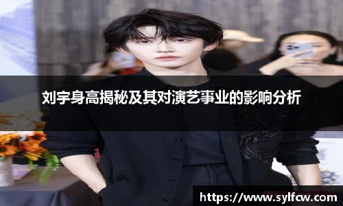 刘宇身高揭秘及其对演艺事业的影响分析